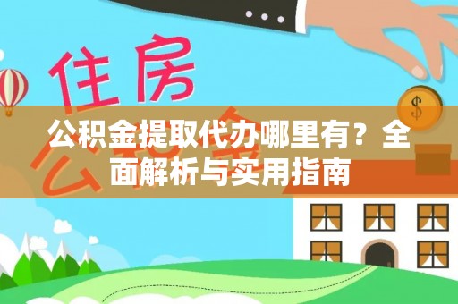 信阳公积金提取代办哪里有？全面解析与实用指南