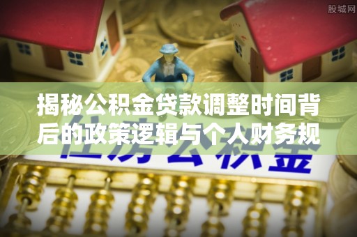 信阳揭秘公积金贷款调整时间背后的政策逻辑与个人财务规划