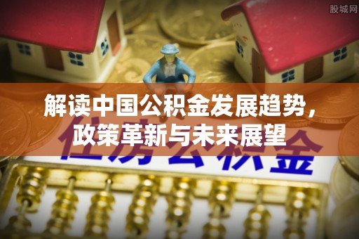 信阳解读中国公积金发展趋势，政策革新与未来展望