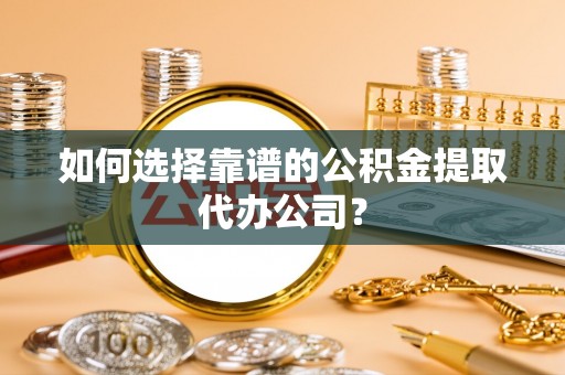 信阳如何选择靠谱的公积金提取代办公司？