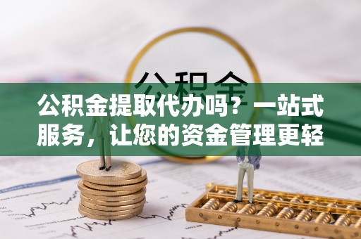 信阳公积金提取代办吗？一站式服务，让您的资金管理更轻松