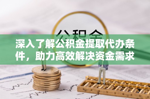 信阳深入了解公积金提取代办条件，助力高效解决资金需求