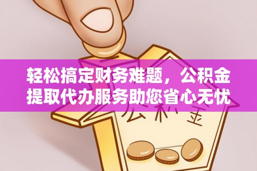 信阳轻松搞定财务难题，公积金提取代办服务助您省心无忧