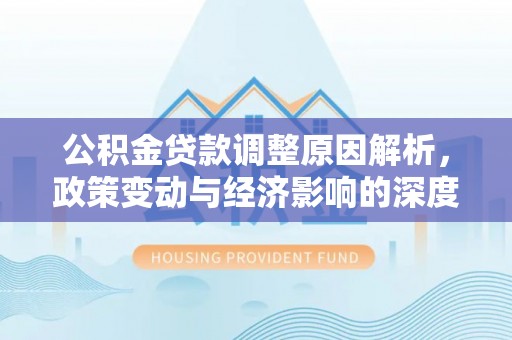 信阳公积金贷款调整原因解析，政策变动与经济影响的深度探讨