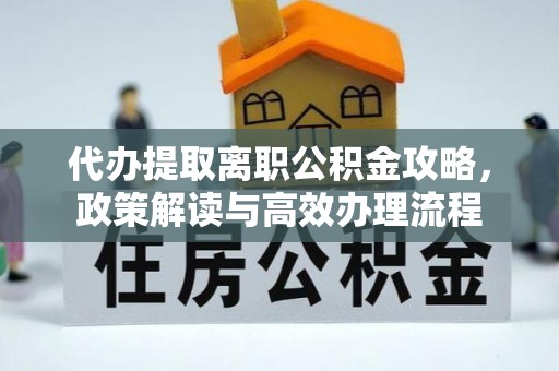 信阳代办提取离职公积金攻略，政策解读与高效办理流程