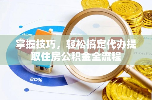 信阳掌握技巧，轻松搞定代办提取住房公积金全流程