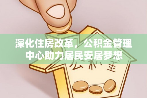 信阳深化住房改革，公积金管理中心助力居民安居梦想