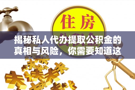 信阳揭秘私人代办提取公积金的真相与风险，你需要知道这些！