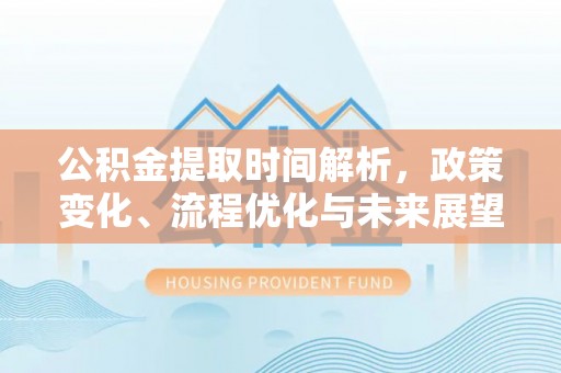 信阳公积金提取时间解析，政策变化、流程优化与未来展望