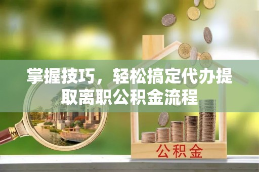 信阳掌握技巧，轻松搞定代办提取离职公积金流程