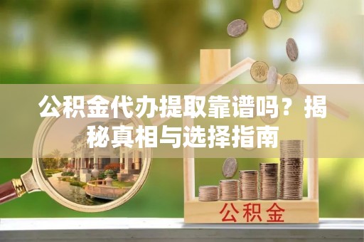 信阳公积金代办提取靠谱吗？揭秘真相与选择指南