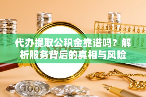信阳代办提取公积金靠谱吗？解析服务背后的真相与风险