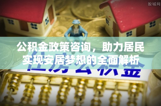 信阳公积金政策咨询，助力居民实现安居梦想的全面解析