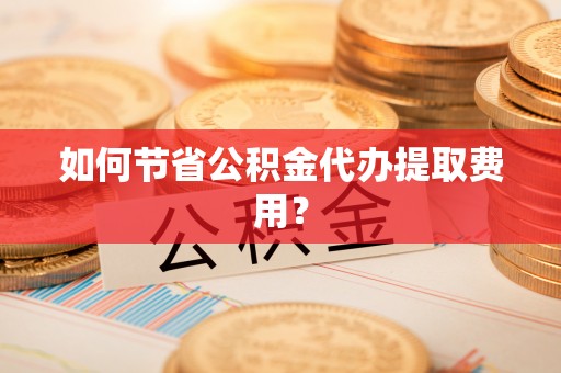 信阳如何节省公积金代办提取费用？
