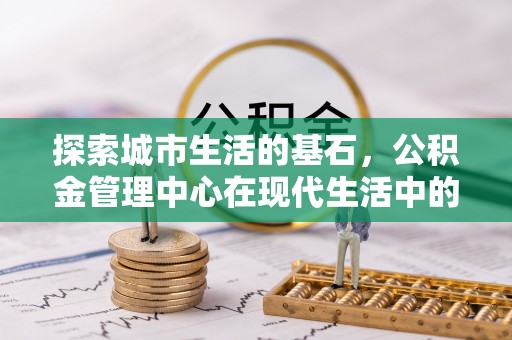 信阳探索城市生活的基石，公积金管理中心在现代生活中的重要角色