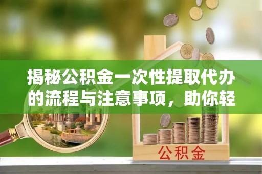 信阳揭秘公积金一次性提取代办的流程与注意事项，助你轻松搞定财务规划