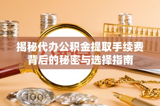 信阳揭秘代办公积金提取手续费背后的秘密与选择指南