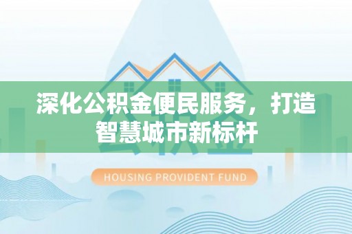 信阳深化公积金便民服务，打造智慧城市新标杆