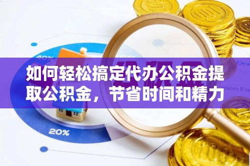 信阳如何轻松搞定代办公积金提取公积金，节省时间和精力的秘密武器