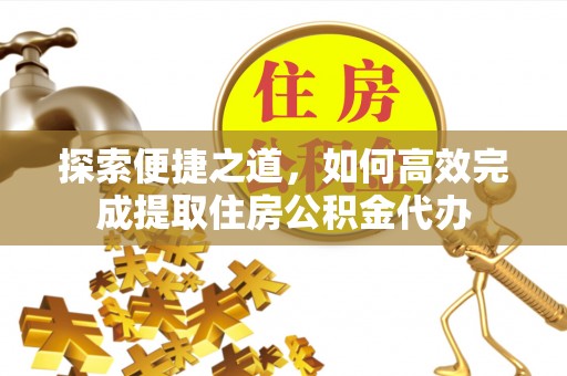 信阳探索便捷之道，如何高效完成提取住房公积金代办