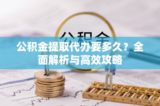 信阳公积金提取代办要多久？全面解析与高效攻略