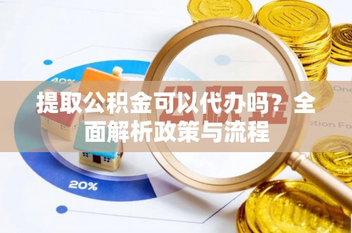 信阳提取公积金可以代办吗？全面解析政策与流程