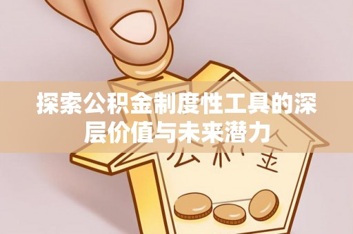 信阳探索公积金制度性工具的深层价值与未来潜力