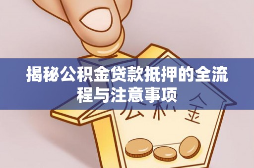 信阳揭秘公积金贷款抵押的全流程与注意事项