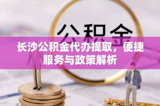 信阳长沙公积金代办提取，便捷服务与政策解析