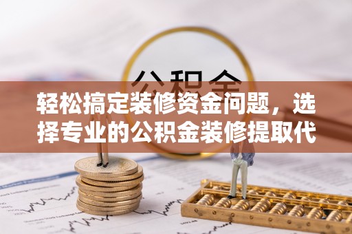 信阳轻松搞定装修资金问题，选择专业的公积金装修提取代办服务