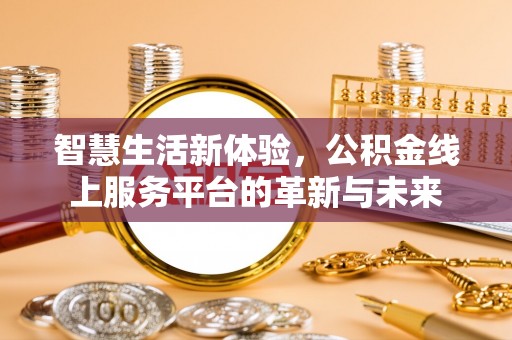 信阳智慧生活新体验，公积金线上服务平台的革新与未来