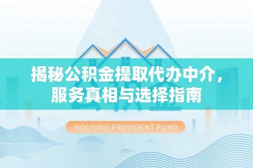 信阳揭秘公积金提取代办中介，服务真相与选择指南
