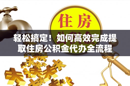 信阳轻松搞定！如何高效完成提取住房公积金代办全流程