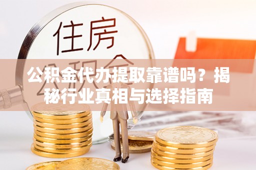 信阳公积金代办提取靠谱吗？揭秘行业真相与选择指南