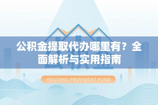 信阳公积金提取代办哪里有？全面解析与实用指南