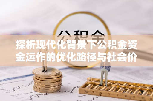 信阳探析现代化背景下公积金资金运作的优化路径与社会价值