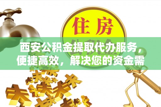 信阳西安公积金提取代办服务，便捷高效，解决您的资金需求