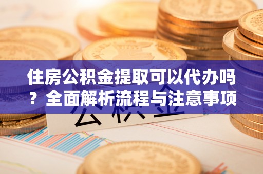 信阳住房公积金提取可以代办吗？全面解析流程与注意事项