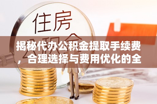 信阳揭秘代办公积金提取手续费，合理选择与费用优化的全面解析