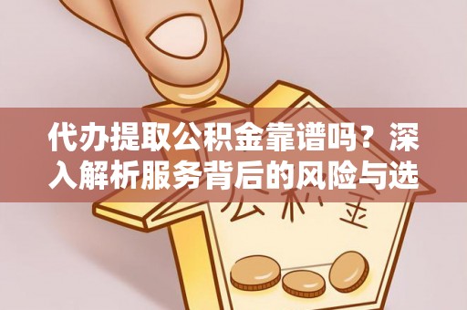 信阳代办提取公积金靠谱吗？深入解析服务背后的风险与选择