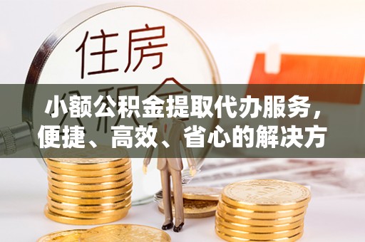 信阳小额公积金提取代办服务，便捷、高效、省心的解决方案