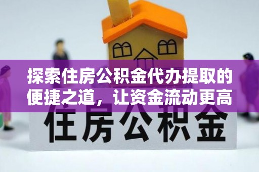 信阳探索住房公积金代办提取的便捷之道，让资金流动更高效