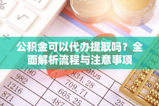 信阳公积金可以代办提取吗？全面解析流程与注意事项