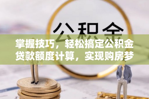 信阳掌握技巧，轻松搞定公积金贷款额度计算，实现购房梦想
