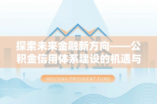 信阳探索未来金融新方向——公积金信用体系建设的机遇与挑战