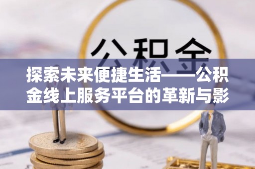 信阳探索未来便捷生活——公积金线上服务平台的革新与影响
