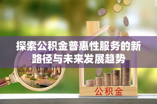 信阳探索公积金普惠性服务的新路径与未来发展趋势