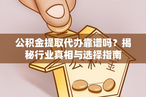 信阳公积金提取代办靠谱吗？揭秘行业真相与选择指南
