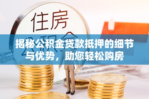 信阳揭秘公积金贷款抵押的细节与优势，助您轻松购房