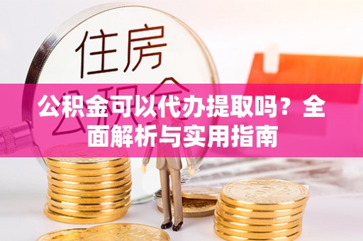 信阳公积金可以代办提取吗？全面解析与实用指南